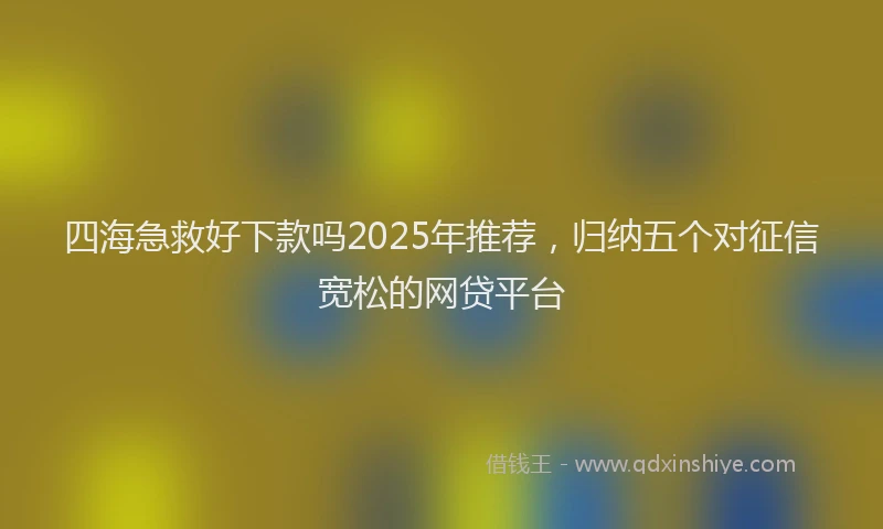 四海急救好下款吗2025年推荐，归纳五个对征信宽松的网贷平台
