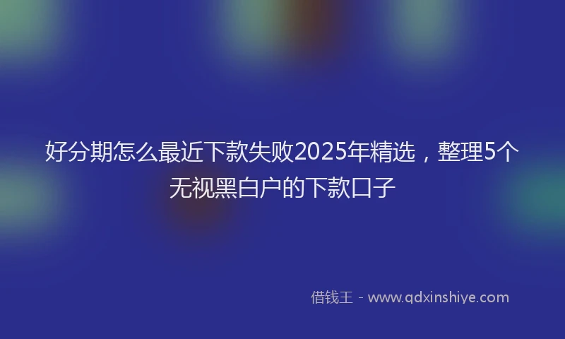 好分期怎么最近下款失败2025年精选，整理5个无视黑白户的下款口子