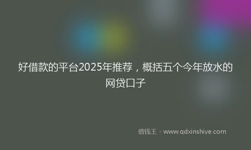 好借款的平台2025年推荐，概括五个今年放水的网贷口子