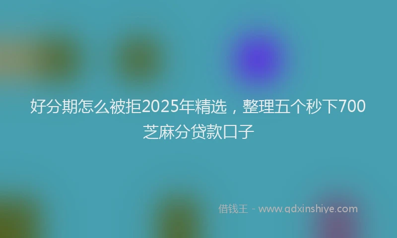 好分期怎么被拒2025年精选，整理五个秒下700芝麻分贷款口子