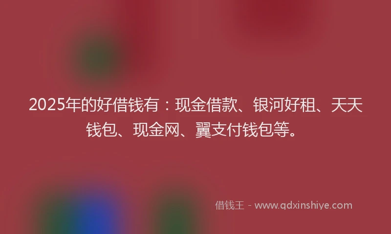 2025年的好借钱有：现金借款、银河好租、天天钱包、现金网、翼支付钱包等。