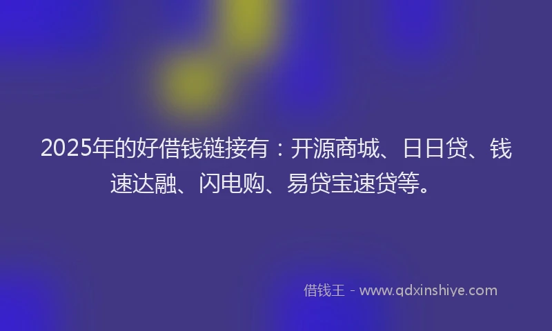 2025年的好借钱链接有：开源商城、日日贷、钱速达融、闪电购、易贷宝速贷等。