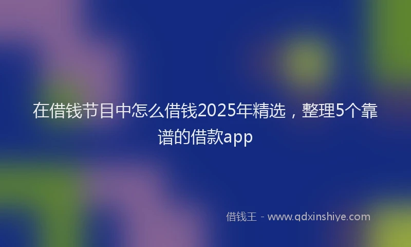 在借钱节目中怎么借钱2025年精选，整理5个靠谱的借款app