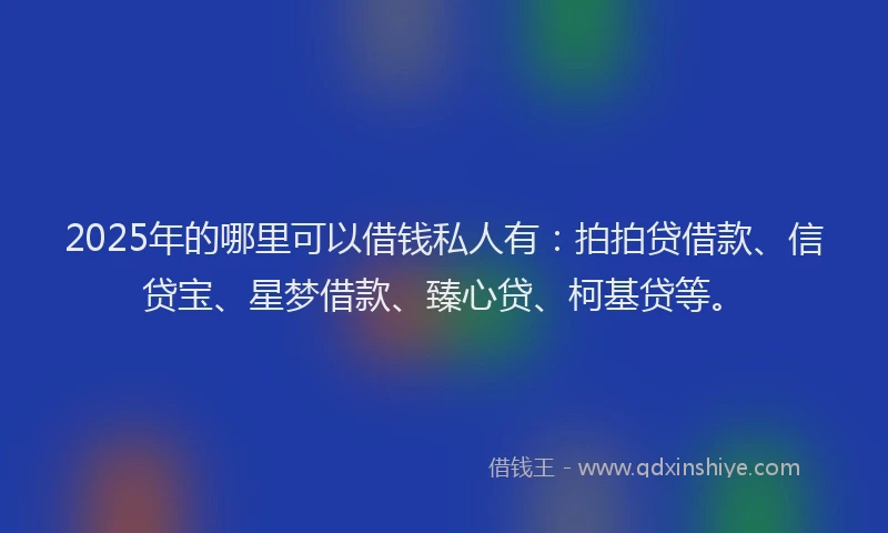 2025年的哪里可以借钱私人有：拍拍贷借款、信贷宝、星梦借款、臻心贷、柯基贷等。