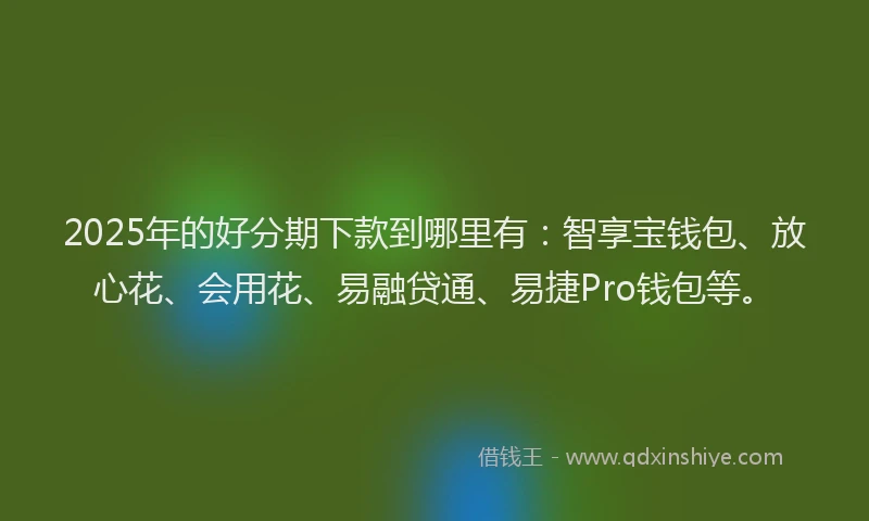 2025年的好分期下款到哪里有：智享宝钱包、放心花、会用花、易融贷通、易捷Pro钱包等。