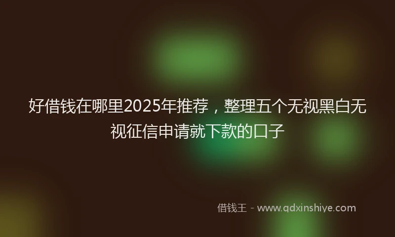 好借钱在哪里2025年推荐，整理五个无视黑白无视征信申请就下款的口子