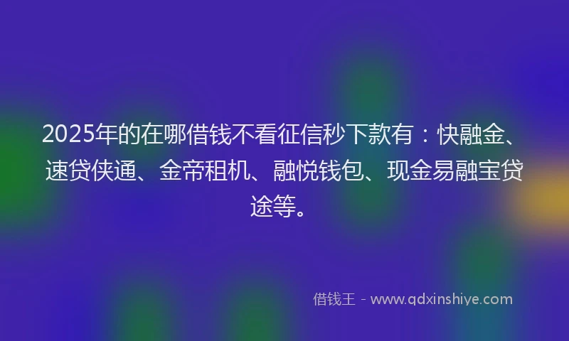 2025年的在哪借钱不看征信秒下款有：快融金、速贷侠通、金帝租机、融悦钱包、现金易融宝贷途等。