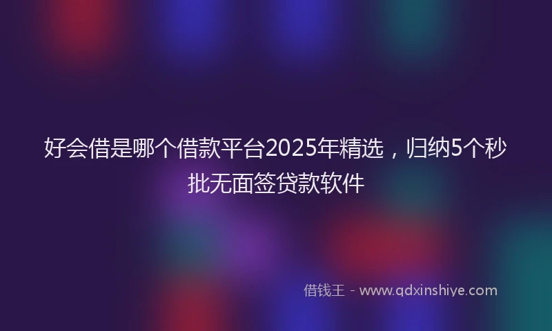 好会借是哪个借款平台2025年精选，归纳5个秒批无面签贷款软件