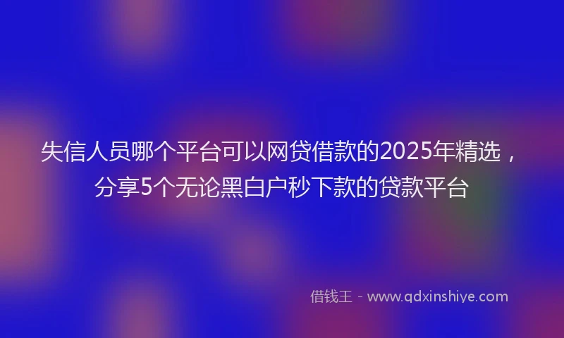 失信人员哪个平台可以网贷借款的2025年精选，分享5个无论黑白户秒下款的贷款平台