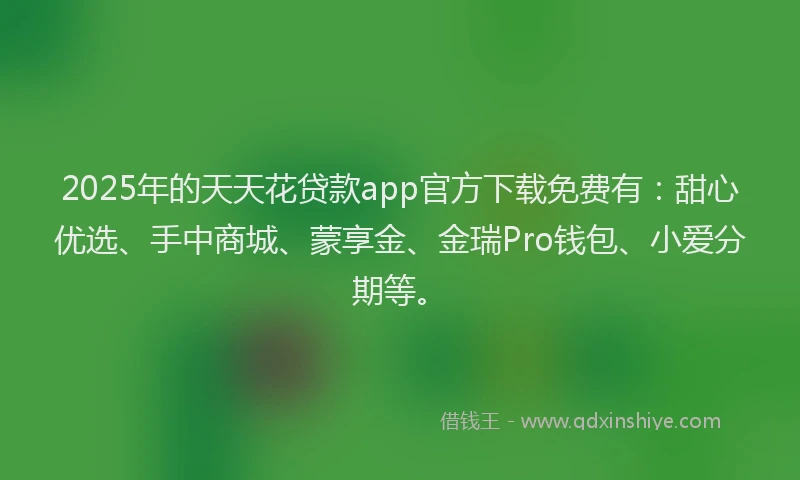 2025年的天天花贷款app官方下载免费有：甜心优选、手中商城、蒙享金、金瑞Pro钱包、小爱分期等。
