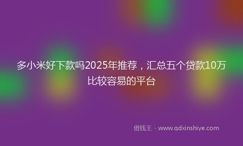 多小米好下款吗2025年推荐，汇总五个贷款10万比较容易的平台