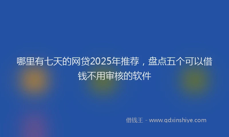 哪里有七天的网贷2025年推荐，盘点五个可以借钱不用审核的软件