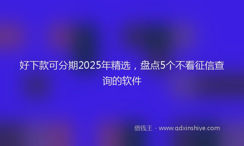 好下款可分期2025年精选，盘点5个不看征信查询的软件