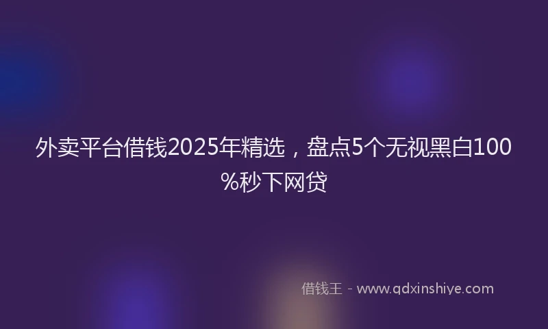 外卖平台借钱2025年精选，盘点5个无视黑白100%秒下网贷