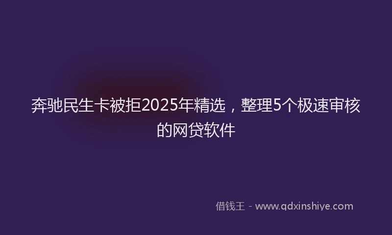 奔驰民生卡被拒2025年精选，整理5个极速审核的网贷软件