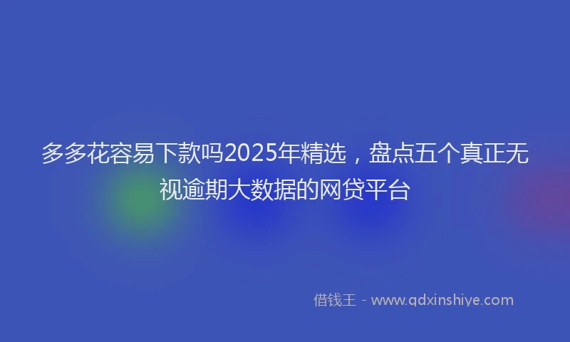 多多花容易下款吗2025年精选，盘点五个真正无视逾期大数据的网贷平台