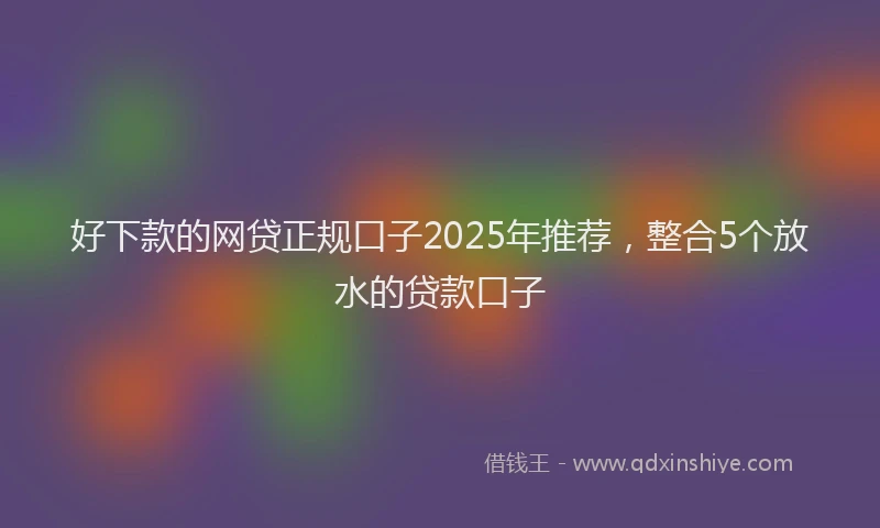 好下款的网贷正规口子2025年推荐，整合5个放水的贷款口子