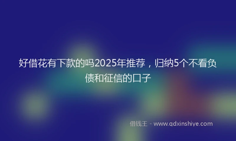 好借花有下款的吗2025年推荐，归纳5个不看负债和征信的口子