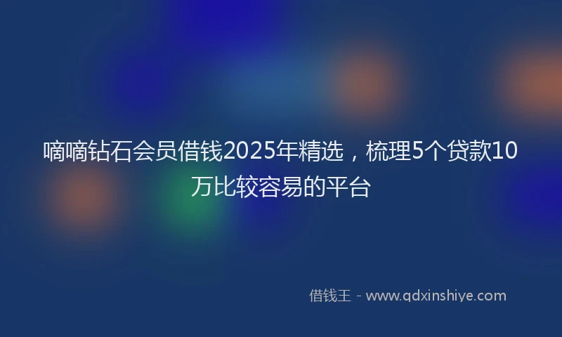 嘀嘀钻石会员借钱2025年精选，梳理5个贷款10万比较容易的平台