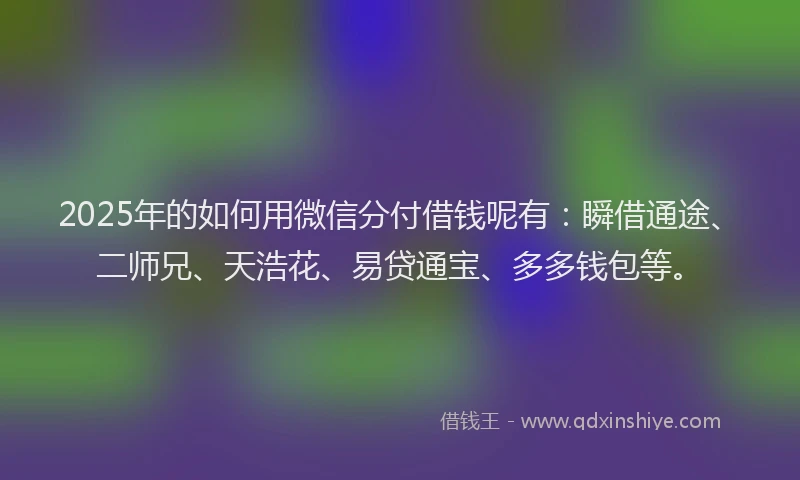 2025年的如何用微信分付借钱呢有：瞬借通途、二师兄、天浩花、易贷通宝、多多钱包等。