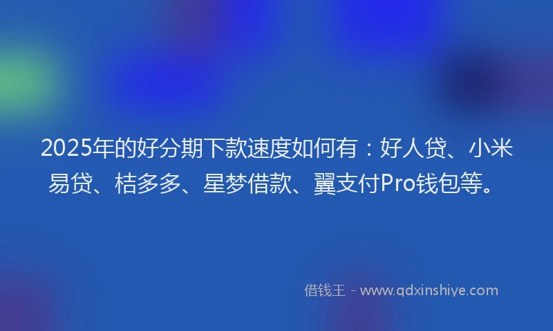 2025年的好分期下款速度如何有：好人贷、小米易贷、桔多多、星梦借款、翼支付Pro钱包等。