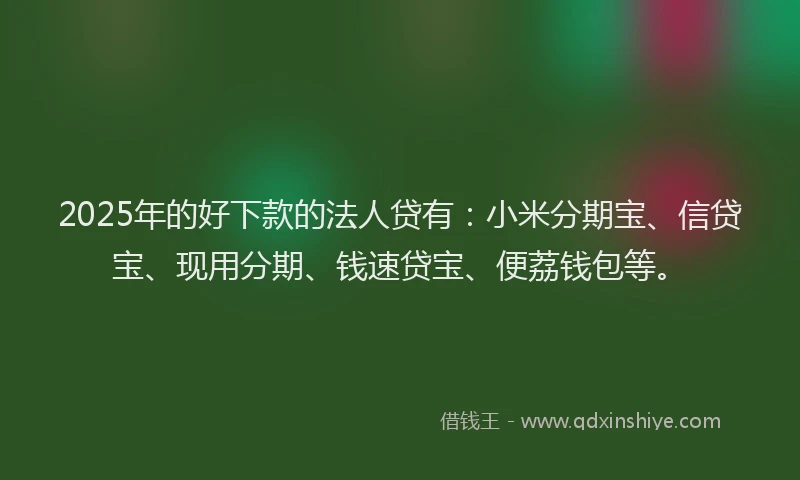 2025年的好下款的法人贷有：小米分期宝、信贷宝、现用分期、钱速贷宝、便荔钱包等。