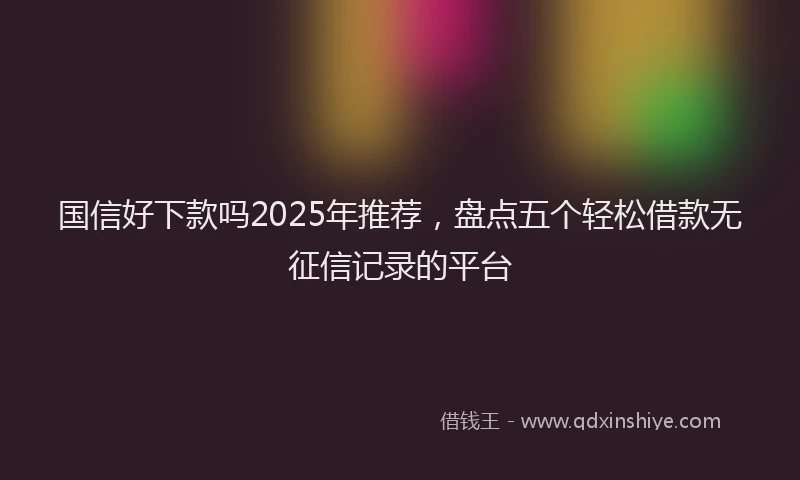 国信好下款吗2025年推荐，盘点五个轻松借款无征信记录的平台