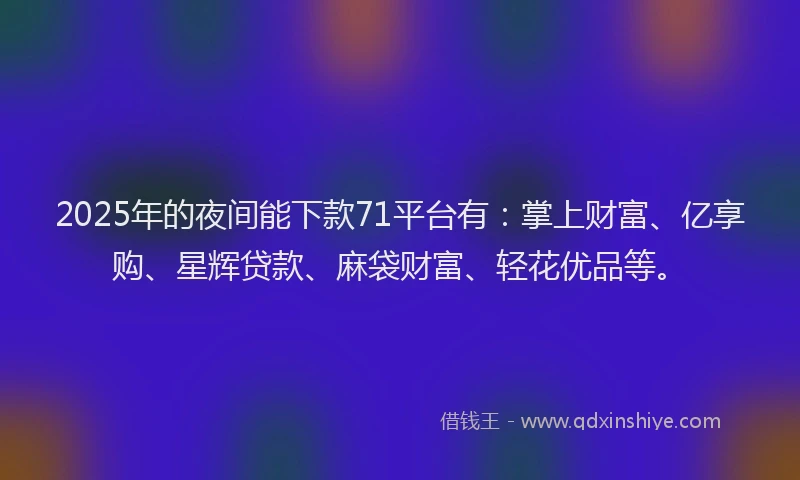 2025年的夜间能下款71平台有：掌上财富、亿享购、星辉贷款、麻袋财富、轻花优品等。