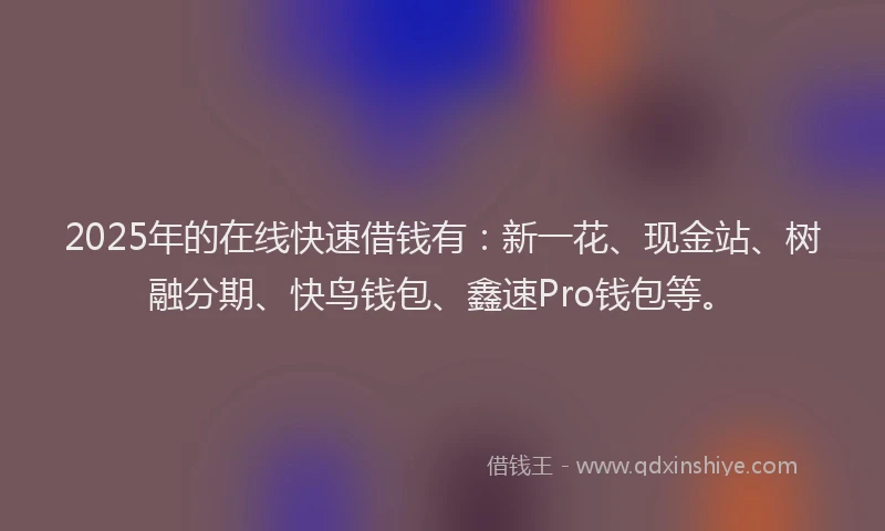 2025年的在线快速借钱有：新一花、现金站、树融分期、快鸟钱包、鑫速Pro钱包等。