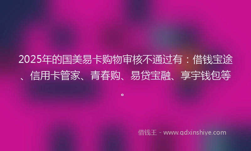 2025年的国美易卡购物审核不通过有：借钱宝途、信用卡管家、青春购、易贷宝融、享宇钱包等。