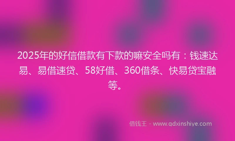 2025年的好信借款有下款的嘛安全吗有：钱速达易、易借速贷、58好借、360借条、快易贷宝融等。