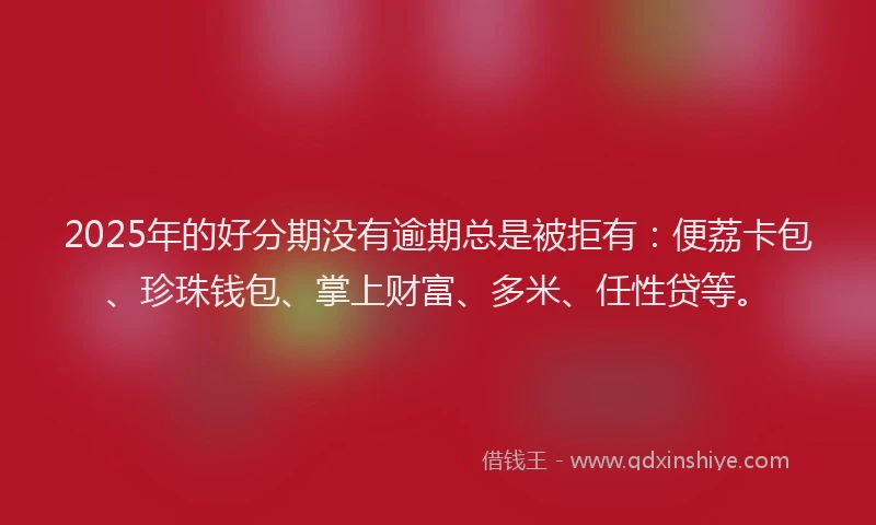 2025年的好分期没有逾期总是被拒有：便荔卡包、珍珠钱包、掌上财富、多米、任性贷等。