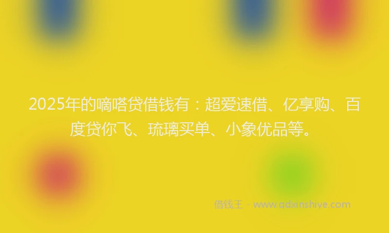 2025年的嘀嗒贷借钱有：超爱速借、亿享购、百度贷你飞、琉璃买单、小象优品等。