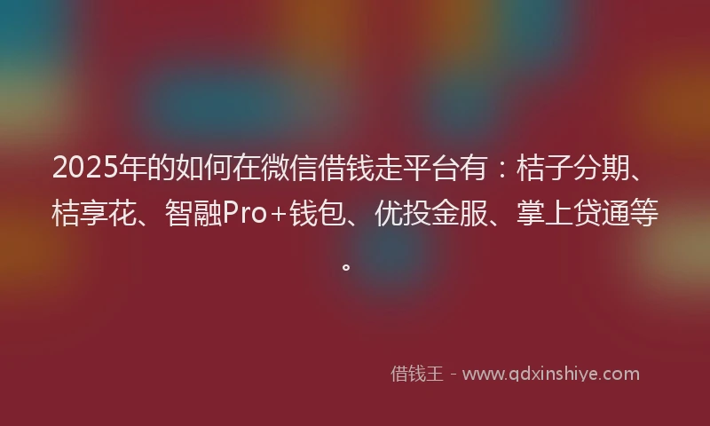 2025年的如何在微信借钱走平台有：桔子分期、桔享花、智融Pro+钱包、优投金服、掌上贷通等。