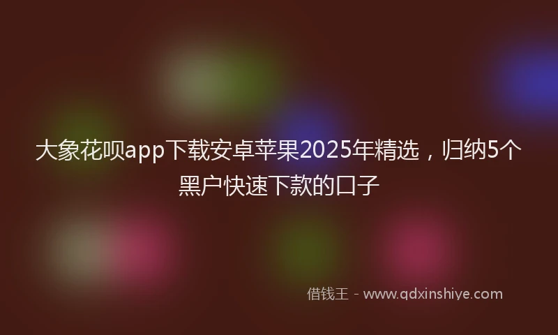 大象花呗app下载安卓苹果2025年精选，归纳5个黑户快速下款的口子