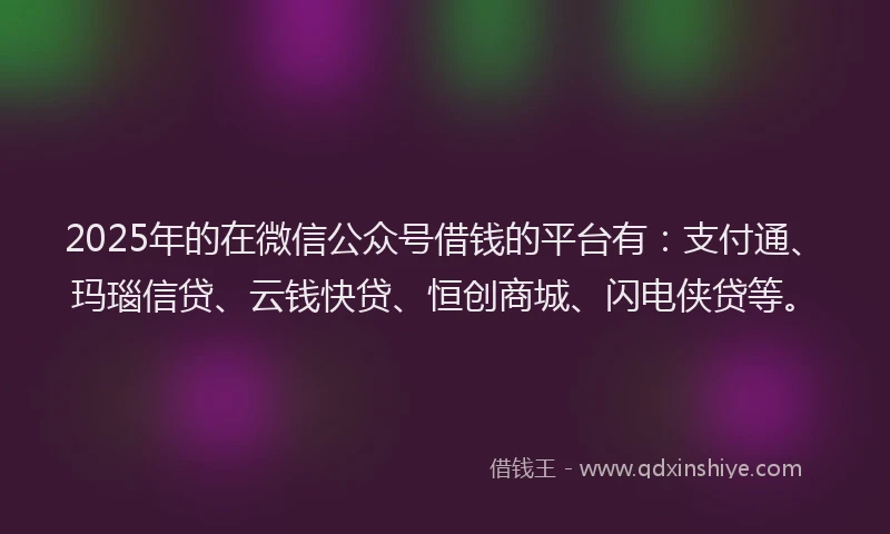2025年的在微信公众号借钱的平台有：支付通、玛瑙信贷、云钱快贷、恒创商城、闪电侠贷等。