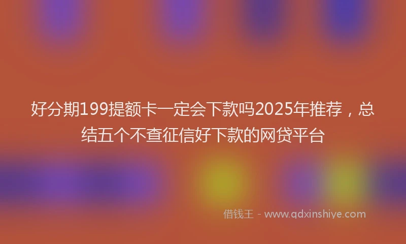 好分期199提额卡一定会下款吗2025年推荐，总结五个不查征信好下款的网贷平台