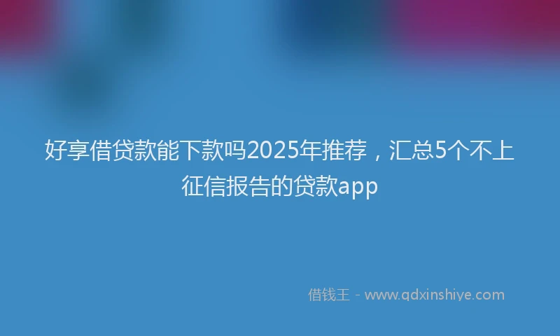好享借贷款能下款吗2025年推荐，汇总5个不上征信报告的贷款app