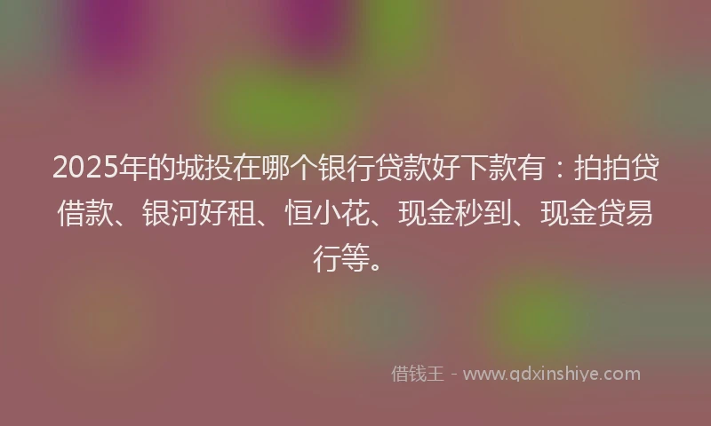 2025年的城投在哪个银行贷款好下款有：拍拍贷借款、银河好租、恒小花、现金秒到、现金贷易行等。