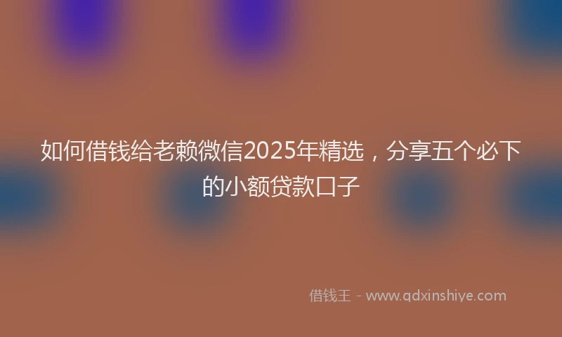 如何借钱给老赖微信2025年精选，分享五个必下的小额贷款口子