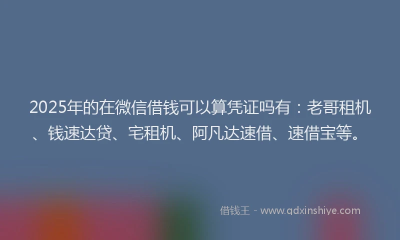 2025年的在微信借钱可以算凭证吗有：老哥租机、钱速达贷、宅租机、阿凡达速借、速借宝等。