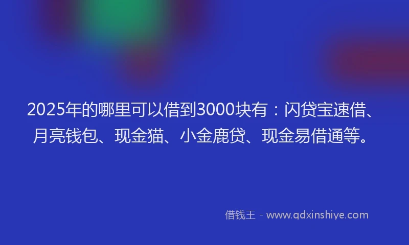 2025年的哪里可以借到3000块有：闪贷宝速借、月亮钱包、现金猫、小金鹿贷、现金易借通等。