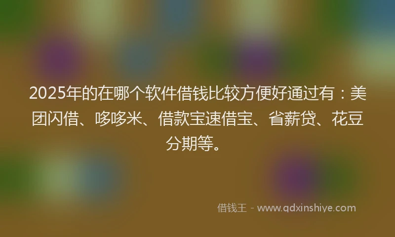 2025年的在哪个软件借钱比较方便好通过有：美团闪借、哆哆米、借款宝速借宝、省薪贷、花豆分期等。