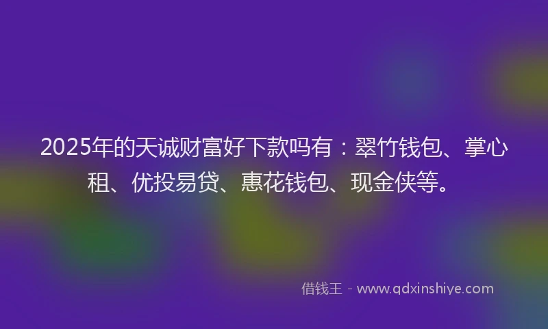2025年的天诚财富好下款吗有：翠竹钱包、掌心租、优投易贷、惠花钱包、现金侠等。