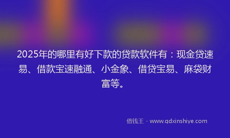 2025年的哪里有好下款的贷款软件有：现金贷速易、借款宝速融通、小金象、借贷宝易、麻袋财富等。