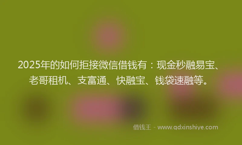 2025年的如何拒接微信借钱有：现金秒融易宝、老哥租机、支富通、快融宝、钱袋速融等。