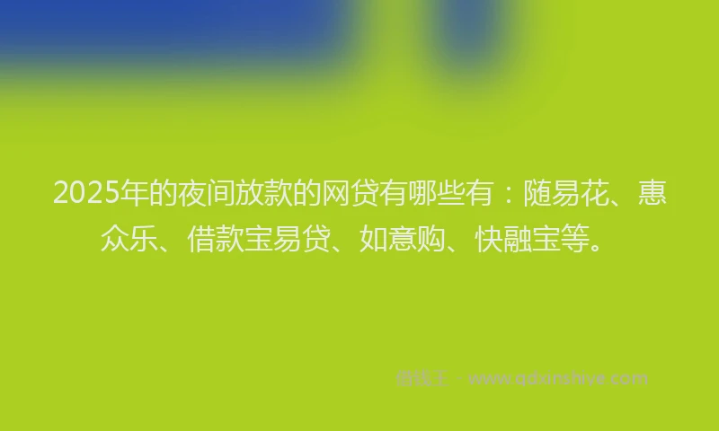 2025年的夜间放款的网贷有哪些有：随易花、惠众乐、借款宝易贷、如意购、快融宝等。