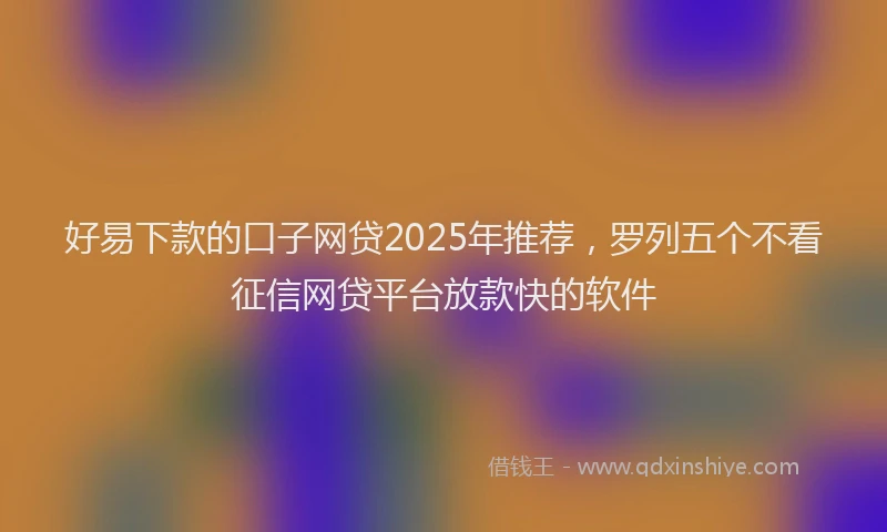 好易下款的口子网贷2025年推荐，罗列五个不看征信网贷平台放款快的软件