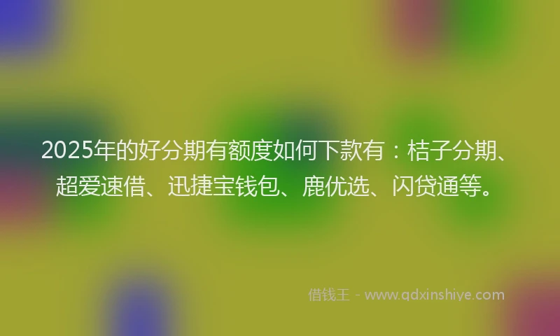 2025年的好分期有额度如何下款有：桔子分期、超爱速借、迅捷宝钱包、鹿优选、闪贷通等。