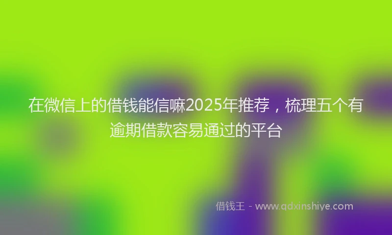 在微信上的借钱能信嘛2025年推荐，梳理五个有逾期借款容易通过的平台